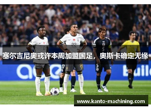 塞尔吉尼奥或许本周加盟国足，奥斯卡确定无缘