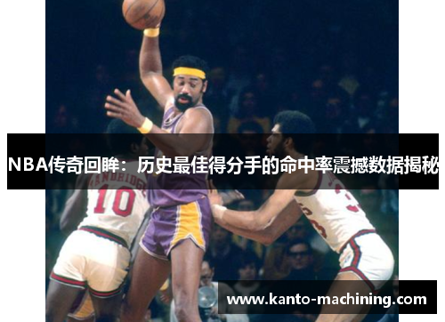 NBA传奇回眸：历史最佳得分手的命中率震撼数据揭秘